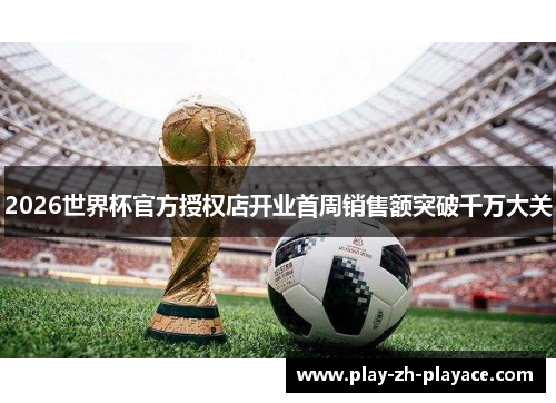 2026世界杯官方授权店开业首周销售额突破千万大关
