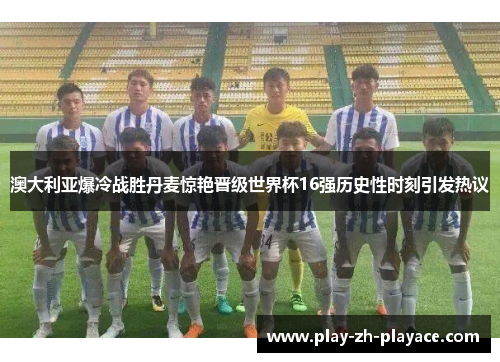 澳大利亚爆冷战胜丹麦惊艳晋级世界杯16强历史性时刻引发热议