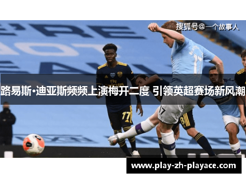 路易斯·迪亚斯频频上演梅开二度 引领英超赛场新风潮