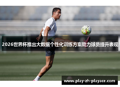 2026世界杯推出大数据个性化训练方案助力球员提升表现