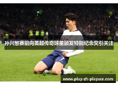 孙兴慜赛前向英超传奇球星颁发特别纪念奖引关注