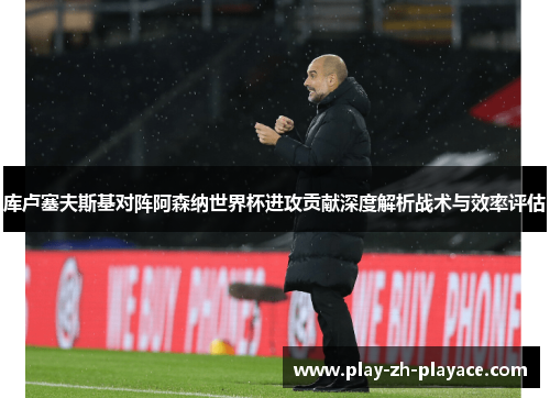 库卢塞夫斯基对阵阿森纳世界杯进攻贡献深度解析战术与效率评估