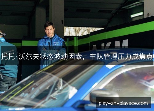 托托·沃尔夫状态波动因素，车队管理压力成焦点